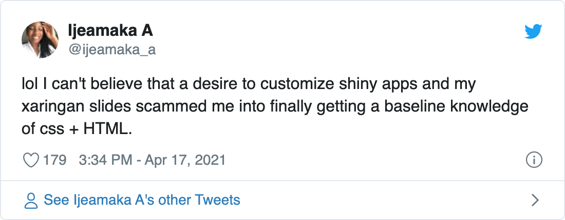 Tweet from @ijeamaka_a on April 17, 2021: 'lol I can't believe that a desire to customize shiny apps and my xaringan slides scammed me into finally getting a baseline knowledge of css + HTML.' 179 likes.